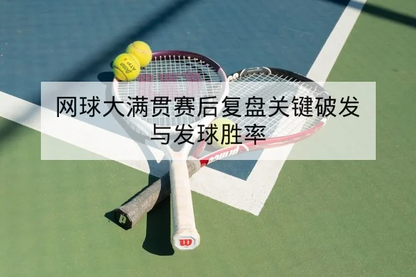 网球大满贯赛后复盘关键破发与发球胜率