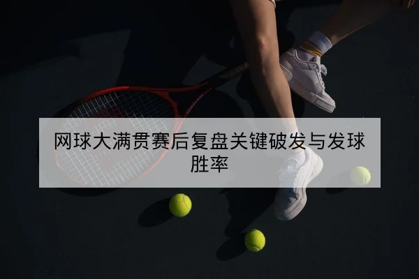 网球大满贯赛后复盘关键破发与发球胜率