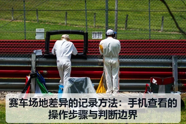 赛车场地差异的记录方法：手机查看的操作步骤与判断边界